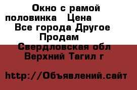 Окно с рамой половинка › Цена ­ 4 000 - Все города Другое » Продам   . Свердловская обл.,Верхний Тагил г.